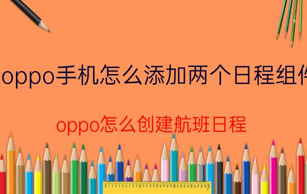 oppo手机怎么添加两个日程组件 oppo怎么创建航班日程？